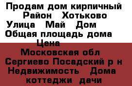 Продам дом кирпичный. › Район ­ Хотьково › Улица ­ Май › Дом ­ 18 › Общая площадь дома ­ 160 › Цена ­ 3 900 000 - Московская обл., Сергиево-Посадский р-н Недвижимость » Дома, коттеджи, дачи продажа   . Московская обл.